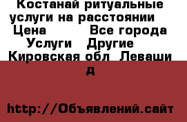 Костанай-ритуальные услуги на расстоянии. › Цена ­ 100 - Все города Услуги » Другие   . Кировская обл.,Леваши д.